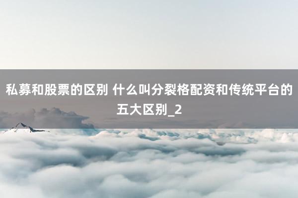 私募和股票的区别 什么叫分裂格配资和传统平台的五大区别_2