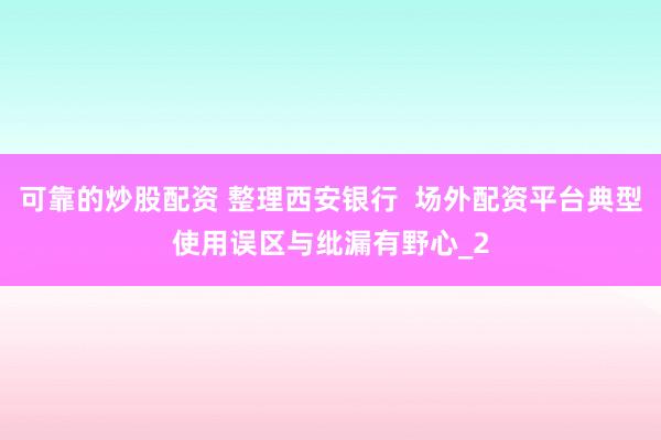 可靠的炒股配资 整理西安银行  场外配资平台典型使用误区与纰漏有野心_2