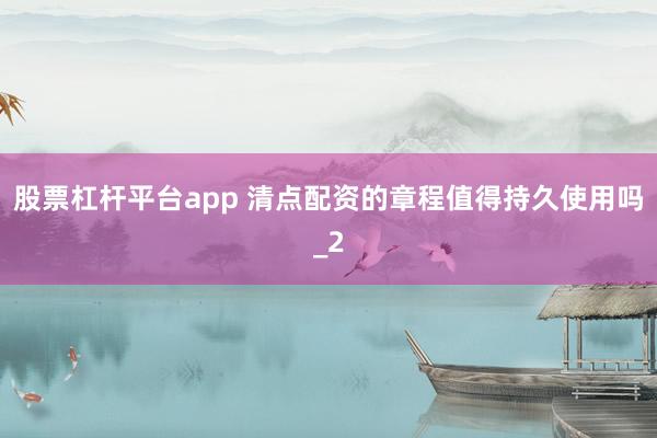 股票杠杆平台app 清点配资的章程值得持久使用吗_2