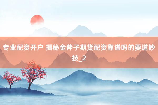 专业配资开户 揭秘金斧子期货配资靠谱吗的要道妙技_2