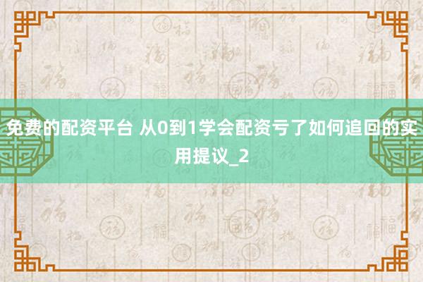 免费的配资平台 从0到1学会配资亏了如何追回的实用提议_2