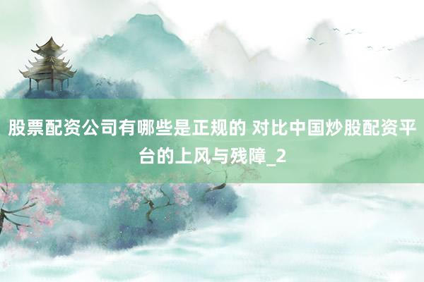 股票配资公司有哪些是正规的 对比中国炒股配资平台的上风与残障_2