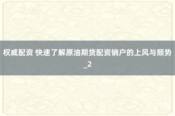 权威配资 快速了解原油期货配资销户的上风与颓势_2