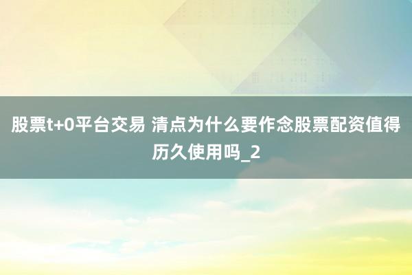 股票t+0平台交易 清点为什么要作念股票配资值得历久使用吗_2