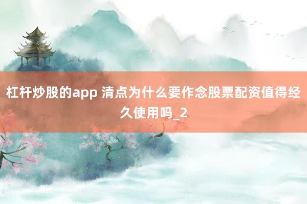 杠杆炒股的app 清点为什么要作念股票配资值得经久使用吗_2