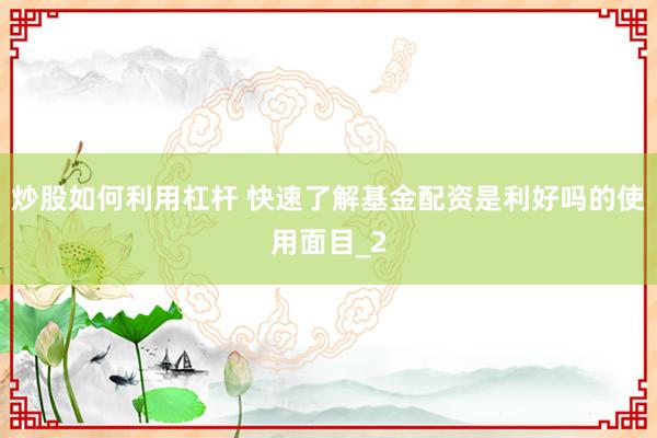 炒股如何利用杠杆 快速了解基金配资是利好吗的使用面目_2