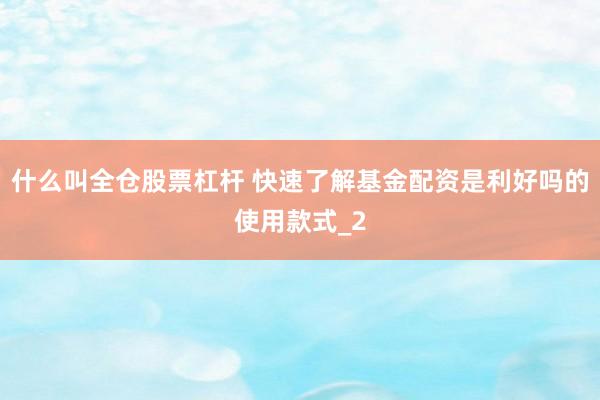 什么叫全仓股票杠杆 快速了解基金配资是利好吗的使用款式_2