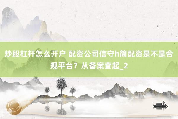 炒股杠杆怎么开户 配资公司信守h简配资是不是合规平台？从备案查起_2