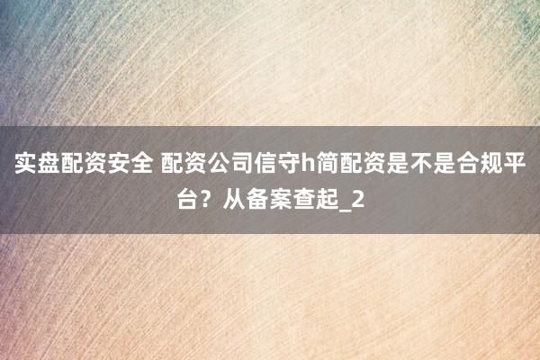 实盘配资安全 配资公司信守h简配资是不是合规平台？从备案查起_2