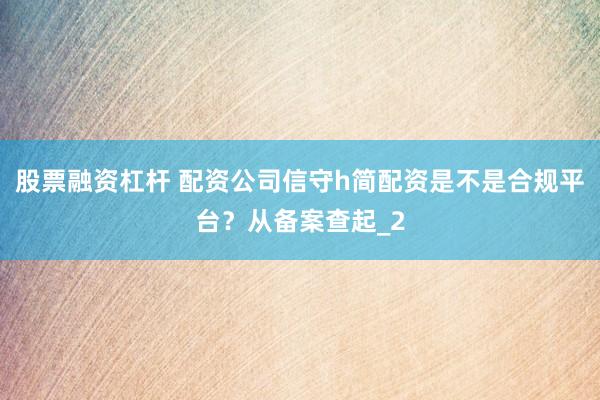 股票融资杠杆 配资公司信守h简配资是不是合规平台？从备案查起_2