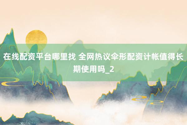 在线配资平台哪里找 全网热议伞形配资计帐值得长期使用吗_2
