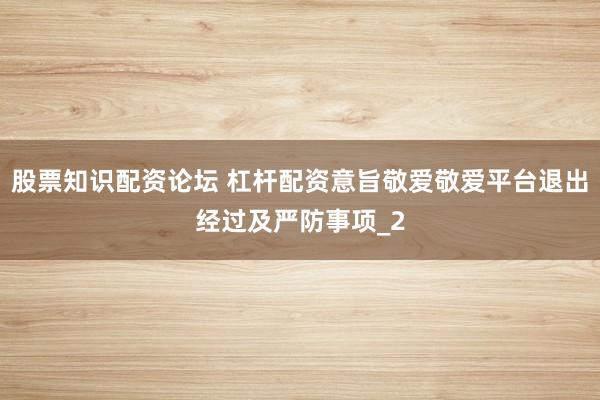 股票知识配资论坛 杠杆配资意旨敬爱敬爱平台退出经过及严防事项_2