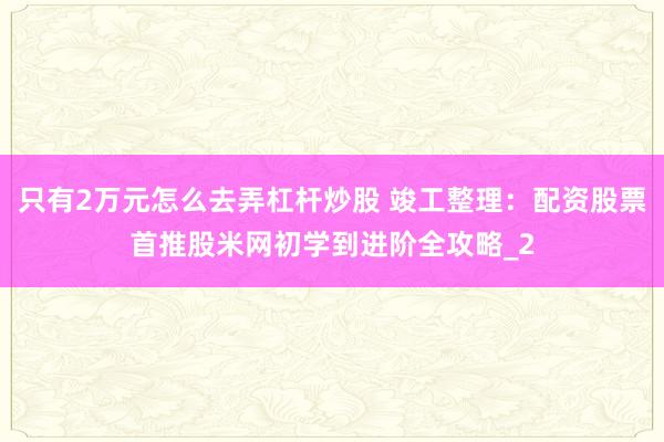 只有2万元怎么去弄杠杆炒股 竣工整理：配资股票首推股米网初学到进阶全攻略_2