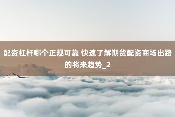配资杠杆哪个正规可靠 快速了解期货配资商场出路的将来趋势_2