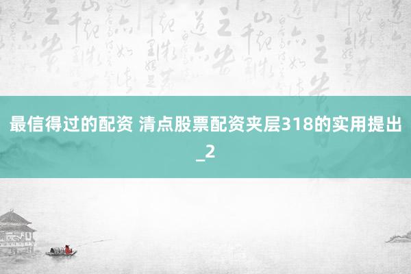 最信得过的配资 清点股票配资夹层318的实用提出_2