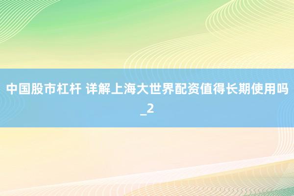 中国股市杠杆 详解上海大世界配资值得长期使用吗_2