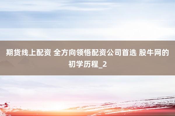 期货线上配资 全方向领悟配资公司首选 股牛网的初学历程_2