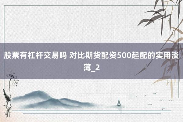 股票有杠杆交易吗 对比期货配资500起配的实用淡薄_2