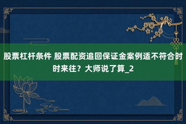 股票杠杆条件 股票配资追回保证金案例适不符合时时来往？大师说了算_2