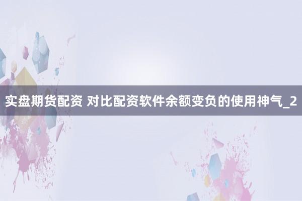 实盘期货配资 对比配资软件余额变负的使用神气_2