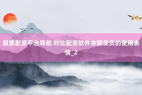 股票配资平台导航 对比配资软件余额变负的使用表情_2