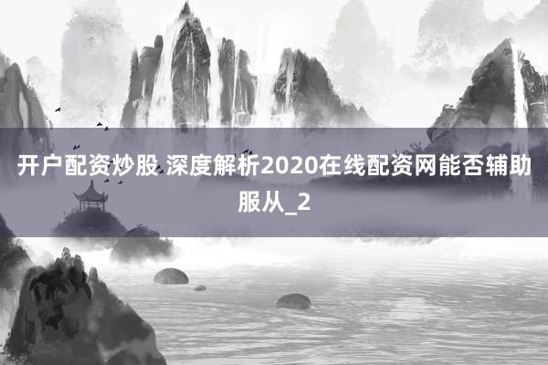 开户配资炒股 深度解析2020在线配资网能否辅助服从_2