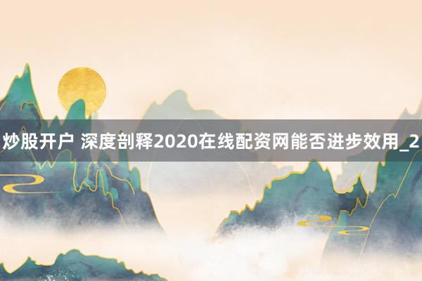 炒股开户 深度剖释2020在线配资网能否进步效用_2