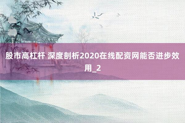 股市高杠杆 深度剖析2020在线配资网能否进步效用_2