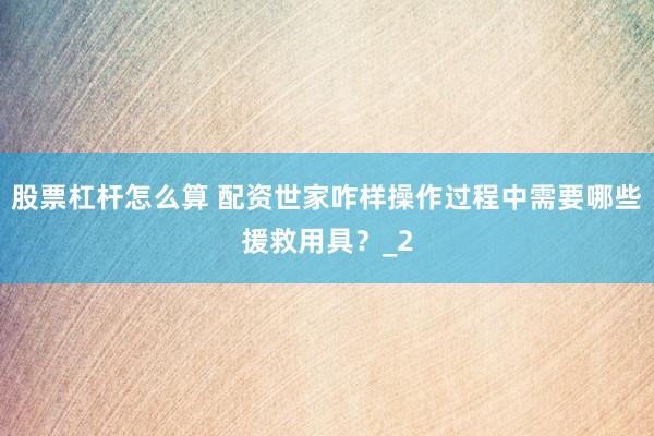 股票杠杆怎么算 配资世家咋样操作过程中需要哪些援救用具？_2