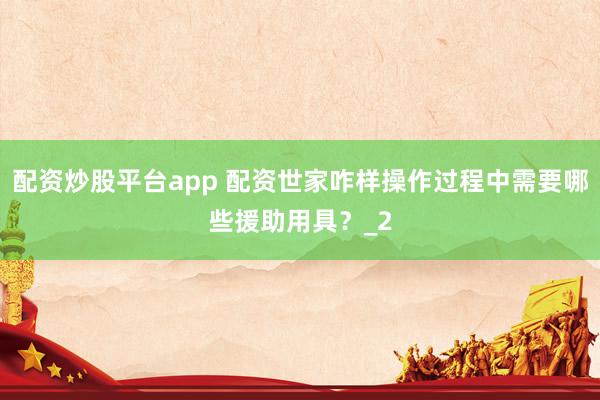 配资炒股平台app 配资世家咋样操作过程中需要哪些援助用具？_2