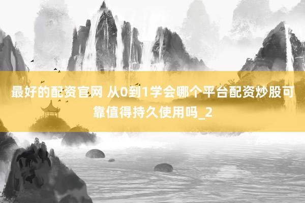 最好的配资官网 从0到1学会哪个平台配资炒股可靠值得持久使用吗_2