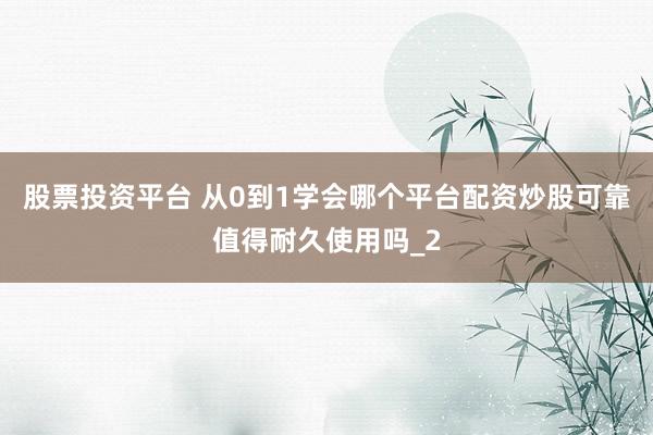 股票投资平台 从0到1学会哪个平台配资炒股可靠值得耐久使用吗_2