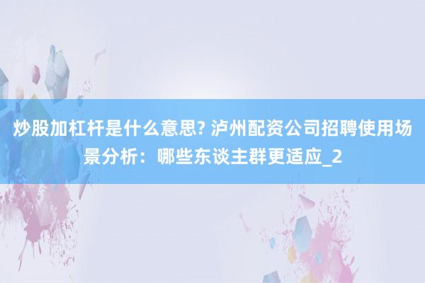 炒股加杠杆是什么意思? 泸州配资公司招聘使用场景分析：哪些东谈主群更适应_2