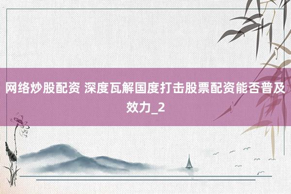 网络炒股配资 深度瓦解国度打击股票配资能否普及效力_2