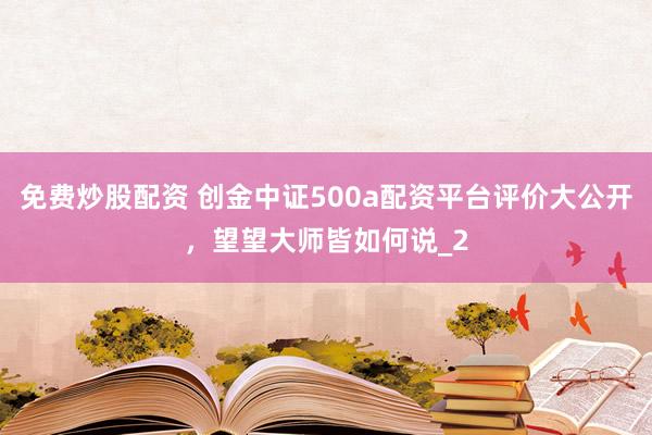 免费炒股配资 创金中证500a配资平台评价大公开，望望大师皆如何说_2