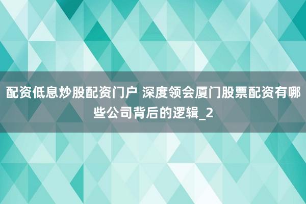 配资低息炒股配资门户 深度领会厦门股票配资有哪些公司背后的逻辑_2