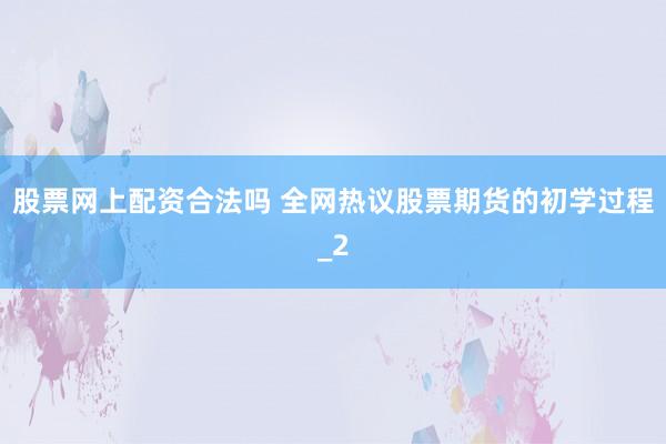 股票网上配资合法吗 全网热议股票期货的初学过程_2