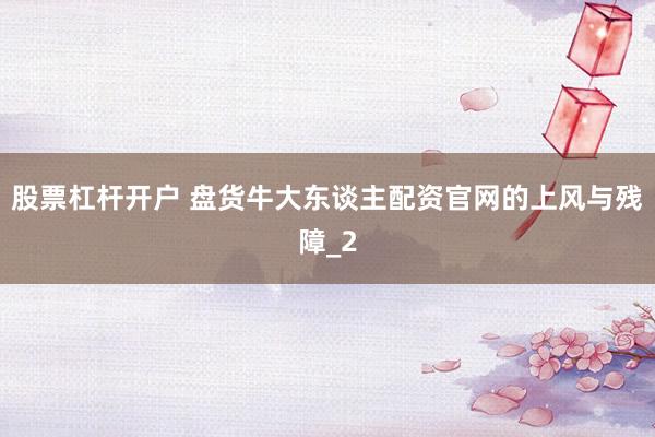股票杠杆开户 盘货牛大东谈主配资官网的上风与残障_2