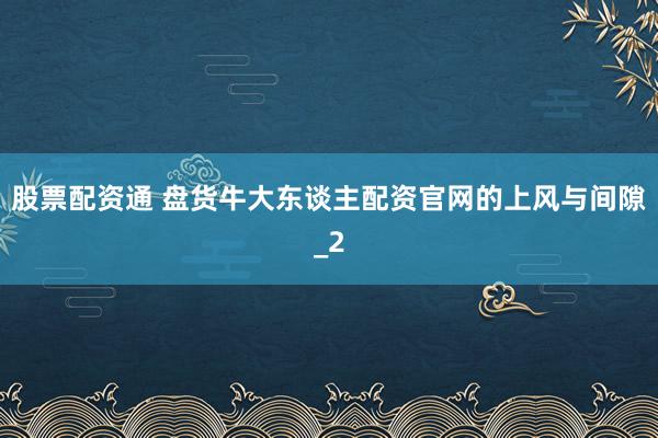 股票配资通 盘货牛大东谈主配资官网的上风与间隙_2