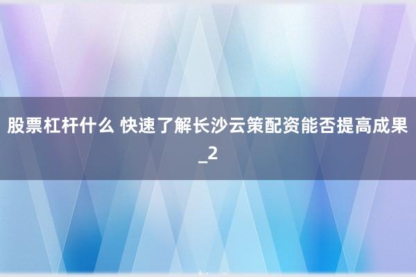 股票杠杆什么 快速了解长沙云策配资能否提高成果_2