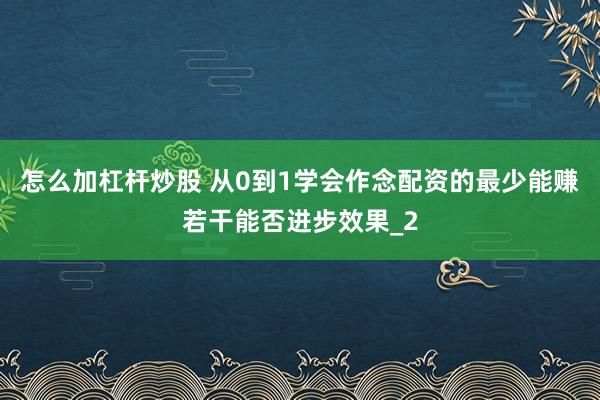 怎么加杠杆炒股 从0到1学会作念配资的最少能赚若干能否进步效果_2