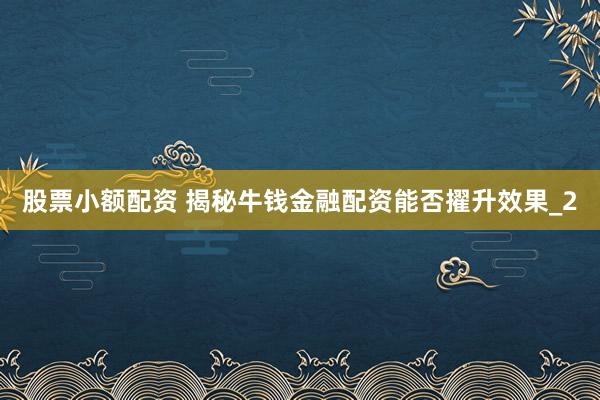 股票小额配资 揭秘牛钱金融配资能否擢升效果_2