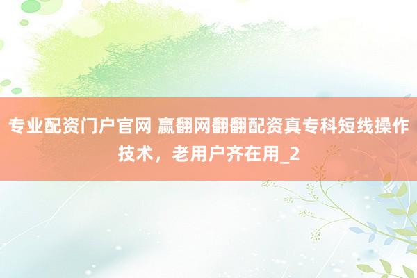 专业配资门户官网 赢翻网翻翻配资真专科短线操作技术，老用户齐在用_2