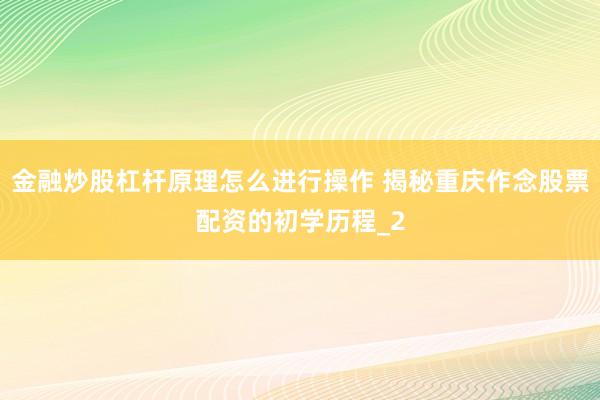 金融炒股杠杆原理怎么进行操作 揭秘重庆作念股票配资的初学历程_2
