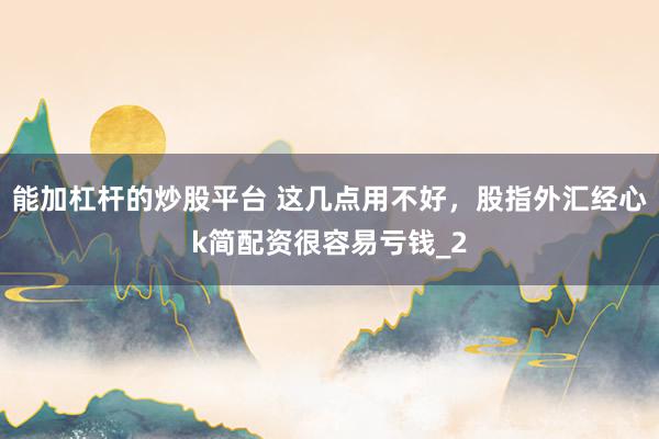 能加杠杆的炒股平台 这几点用不好，股指外汇经心k简配资很容易亏钱_2