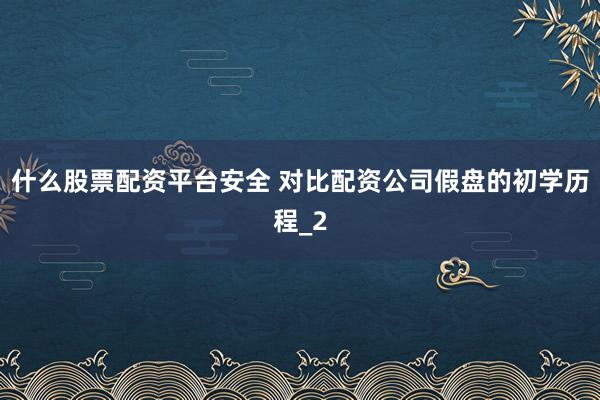 什么股票配资平台安全 对比配资公司假盘的初学历程_2