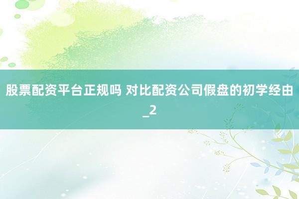 股票配资平台正规吗 对比配资公司假盘的初学经由_2