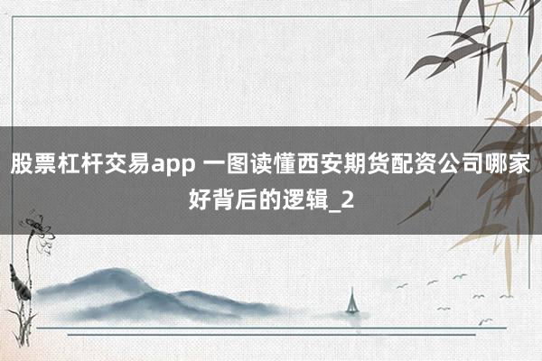 股票杠杆交易app 一图读懂西安期货配资公司哪家好背后的逻辑_2
