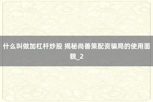 什么叫做加杠杆炒股 揭秘尚善策配资骗局的使用面貌_2