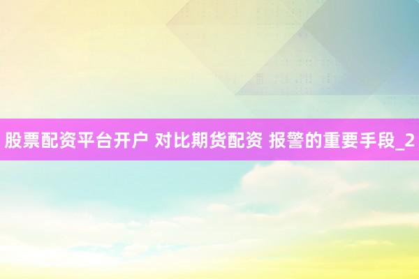 股票配资平台开户 对比期货配资 报警的重要手段_2